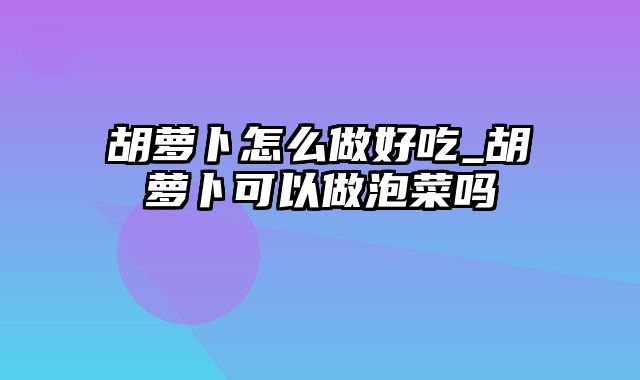 胡萝卜怎么做好吃_胡萝卜可以做泡菜吗