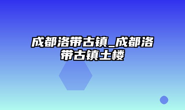 成都洛带古镇_成都洛带古镇土楼