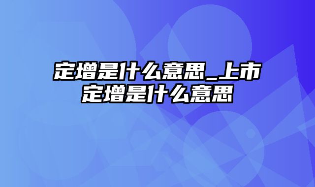 定增是什么意思_上市定增是什么意思