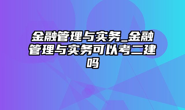 金融管理与实务_金融管理与实务可以考二建吗