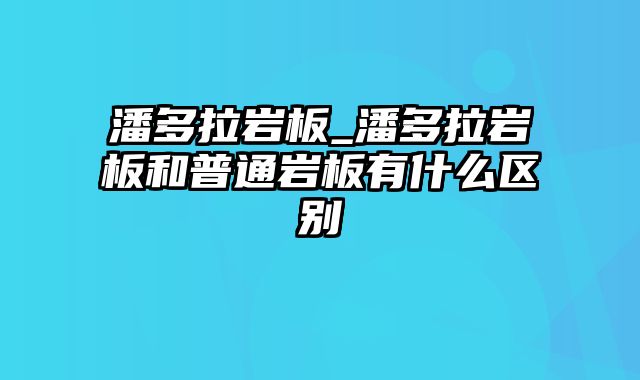 潘多拉岩板_潘多拉岩板和普通岩板有什么区别