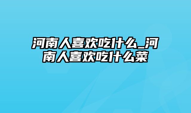 河南人喜欢吃什么_河南人喜欢吃什么菜