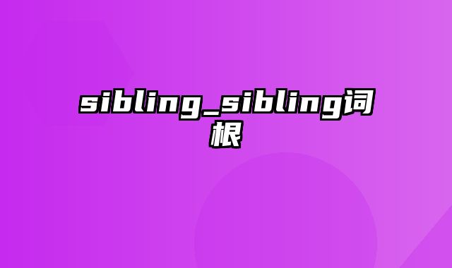 sibling_sibling词根