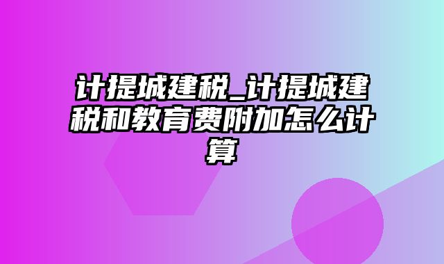 计提城建税_计提城建税和教育费附加怎么计算