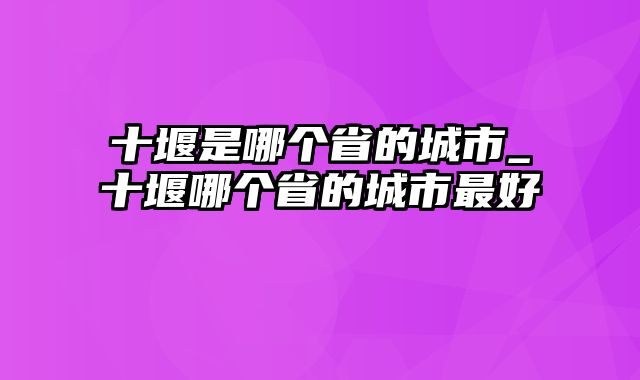 十堰是哪个省的城市_十堰哪个省的城市最好