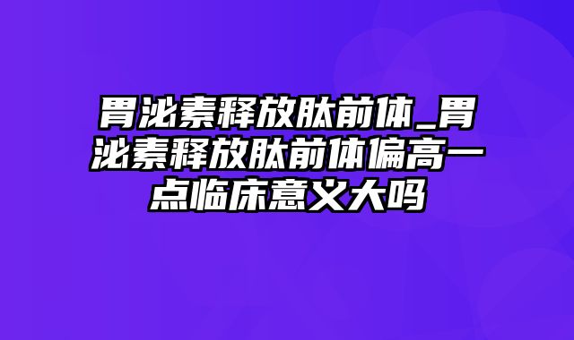 胃泌素释放肽前体_胃泌素释放肽前体偏高一点临床意义大吗