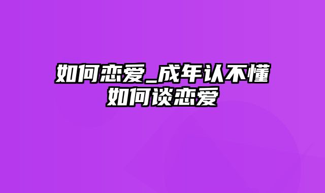 如何恋爱_成年认不懂如何谈恋爱