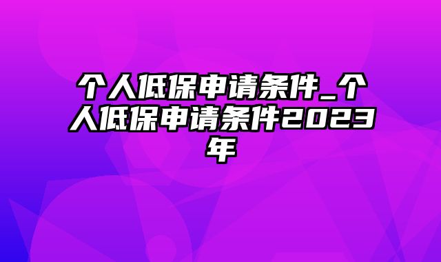 个人低保申请条件_个人低保申请条件2023年