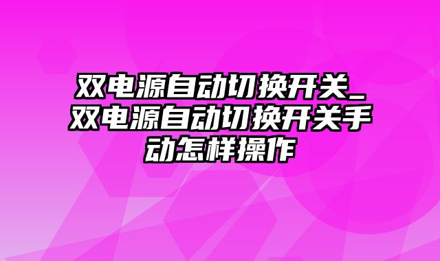 双电源自动切换开关_双电源自动切换开关手动怎样操作