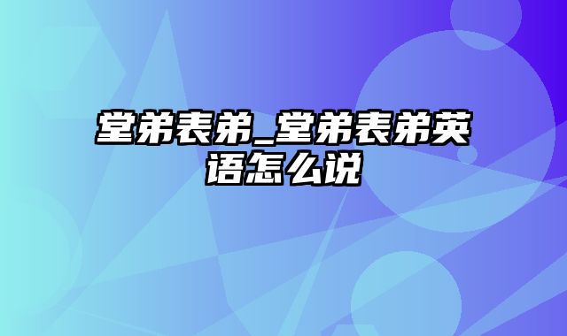 堂弟表弟_堂弟表弟英语怎么说