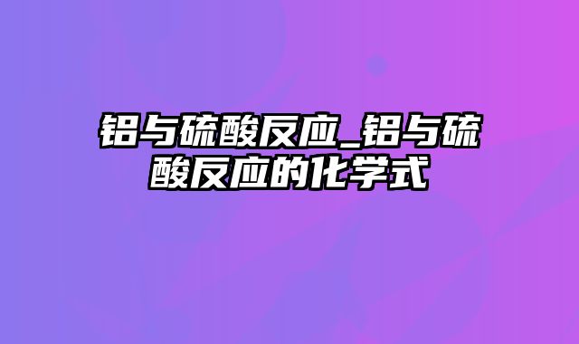 铝与硫酸反应_铝与硫酸反应的化学式