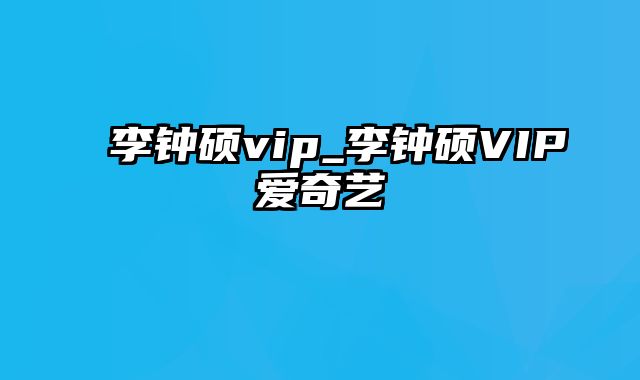 李钟硕vip_李钟硕VIP爱奇艺