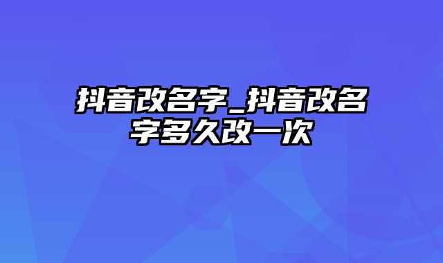 抖音改名字_抖音改名字多久改一次