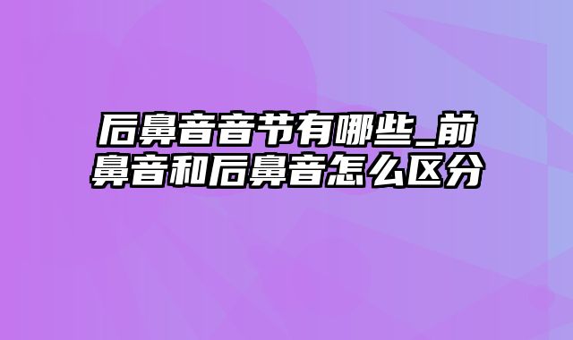 后鼻音音节有哪些_前鼻音和后鼻音怎么区分