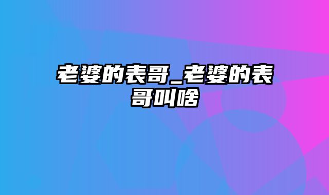 老婆的表哥_老婆的表哥叫啥