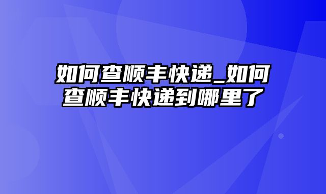 如何查顺丰快递_如何查顺丰快递到哪里了