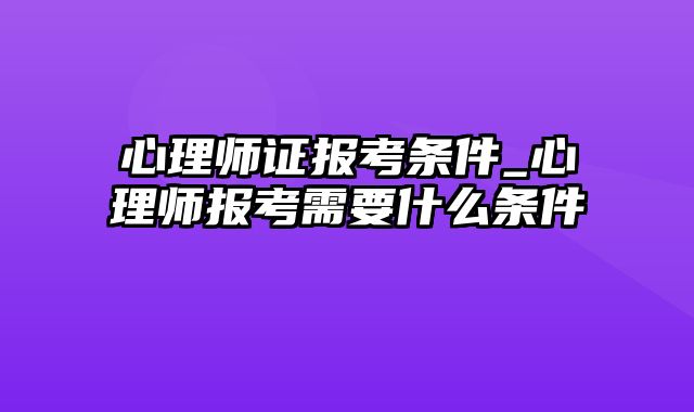 心理师证报考条件_心理师报考需要什么条件