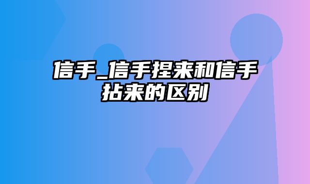 信手_信手捏来和信手拈来的区别