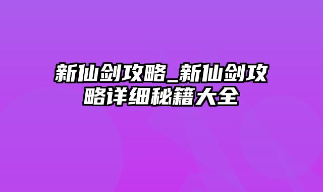 新仙剑攻略_新仙剑攻略详细秘籍大全