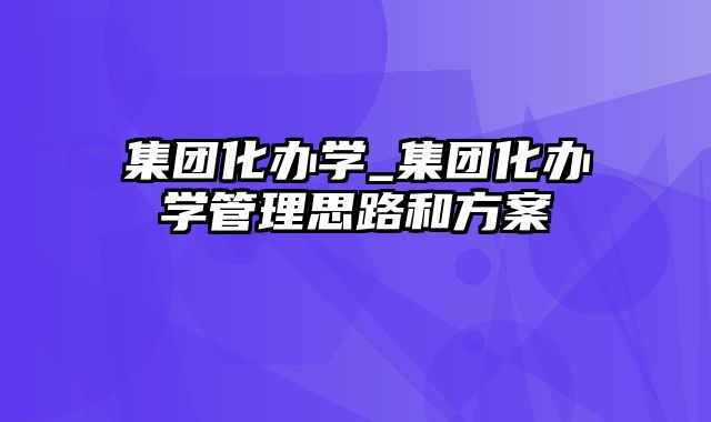 集团化办学_集团化办学管理思路和方案