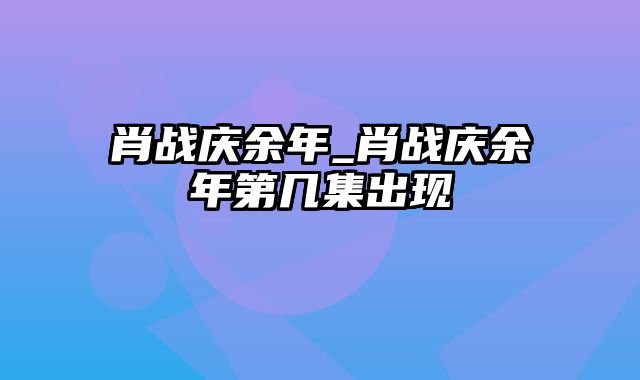 肖战庆余年_肖战庆余年第几集出现