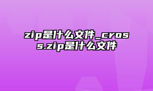 zip是什么文件_cross.zip是什么文件