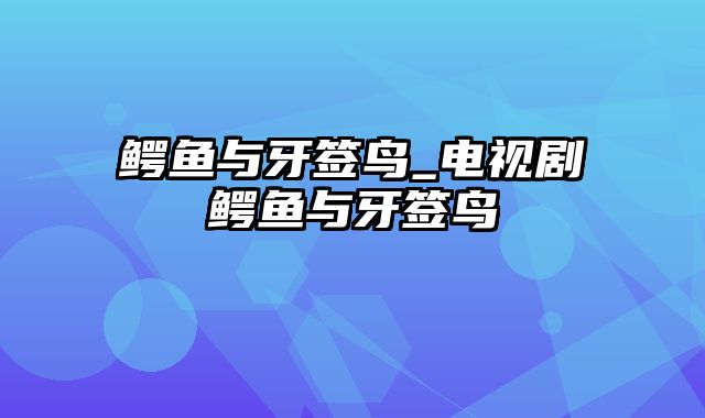 鳄鱼与牙签鸟_电视剧鳄鱼与牙签鸟