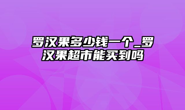 罗汉果多少钱一个_罗汉果超市能买到吗