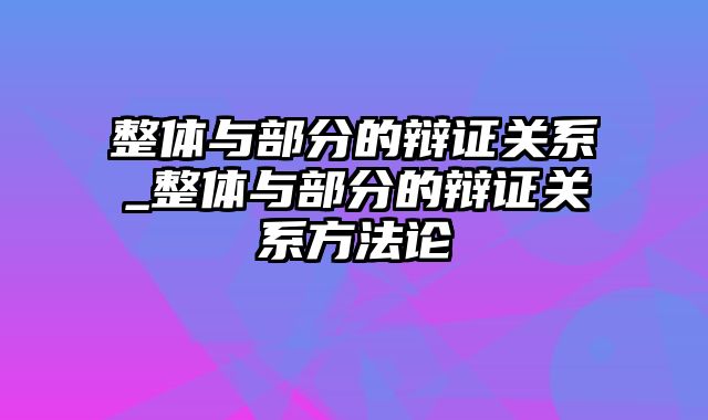 整体与部分的辩证关系_整体与部分的辩证关系方法论