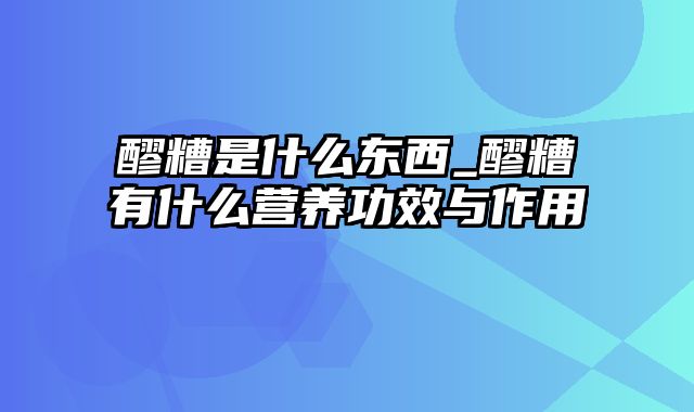 醪糟是什么东西_醪糟有什么营养功效与作用