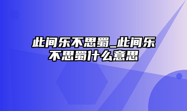 此间乐不思蜀_此间乐不思蜀什么意思