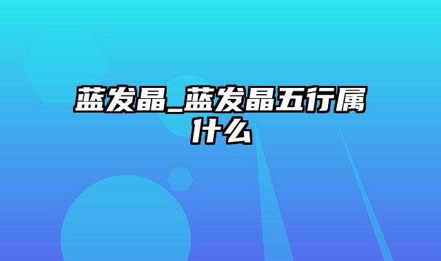 蓝发晶_蓝发晶五行属什么