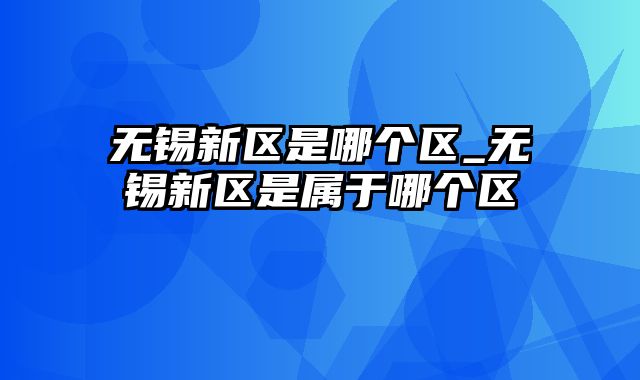 无锡新区是哪个区_无锡新区是属于哪个区