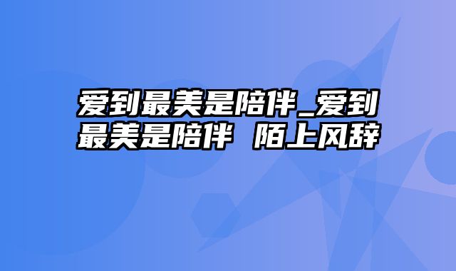 爱到最美是陪伴_爱到最美是陪伴 陌上风辞