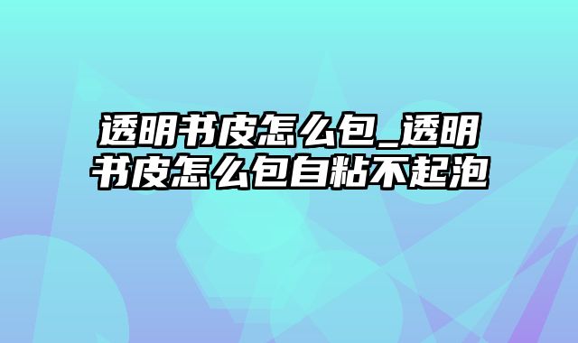 透明书皮怎么包_透明书皮怎么包自粘不起泡