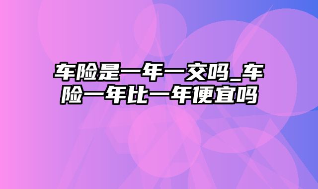 车险是一年一交吗_车险一年比一年便宜吗