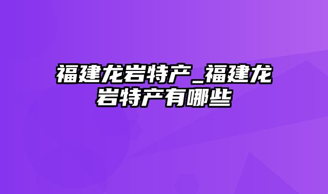 福建龙岩特产_福建龙岩特产有哪些