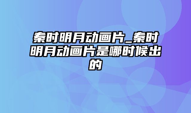 秦时明月动画片_秦时明月动画片是哪时候出的