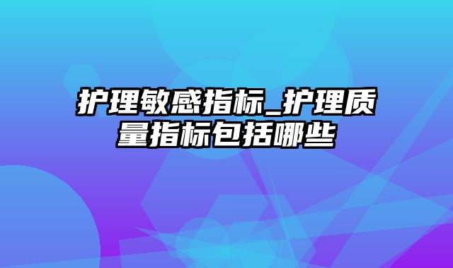 护理敏感指标_护理质量指标包括哪些