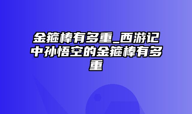 金箍棒有多重_西游记中孙悟空的金箍棒有多重